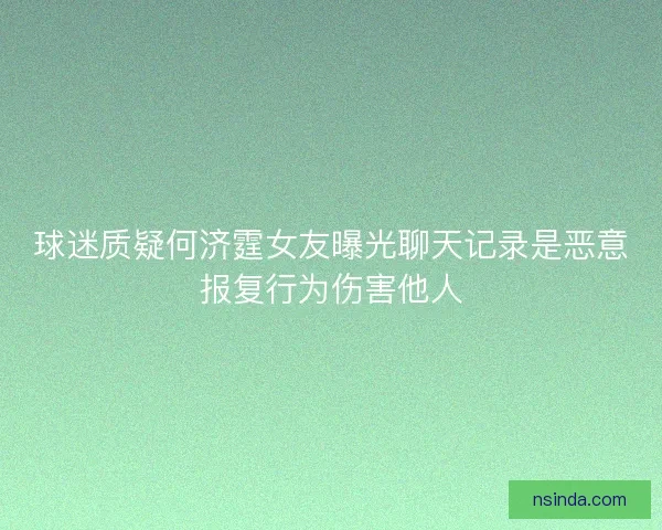 球迷质疑何济霆女友曝光聊天记录是恶意报复行为伤害他人