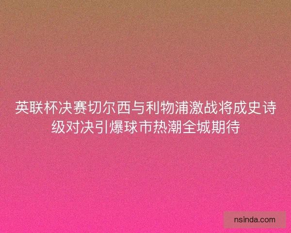 英联杯决赛切尔西与利物浦激战将成史诗级对决引爆球市热潮全城期待
