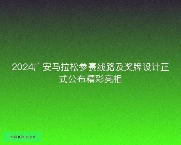 2024广安马拉松参赛线路及奖牌设计正式公布精彩亮相