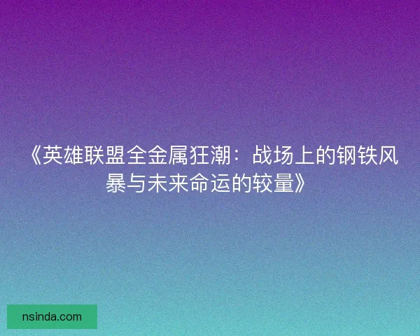 《英雄联盟全金属狂潮：战场上的钢铁风暴与未来命运的较量》