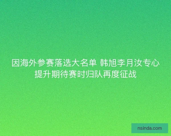 因海外参赛落选大名单 韩旭李月汝专心提升期待赛时归队再度征战