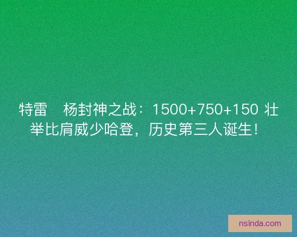 特雷・杨封神之战：1500+750+150 壮举比肩威少哈登，历史第三人诞生！