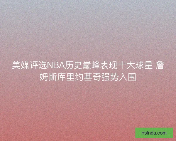 美媒评选NBA历史巅峰表现十大球星 詹姆斯库里约基奇强势入围