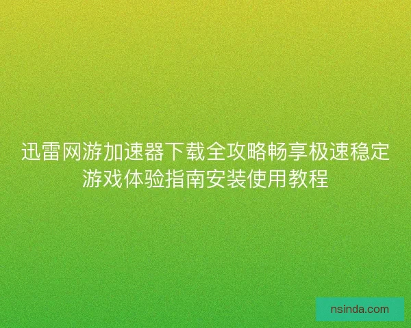 迅雷网游加速器下载全攻略畅享极速稳定游戏体验指南安装使用教程