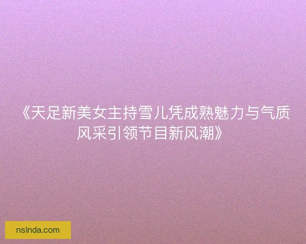 《天足新美女主持雪儿凭成熟魅力与气质风采引领节目新风潮》