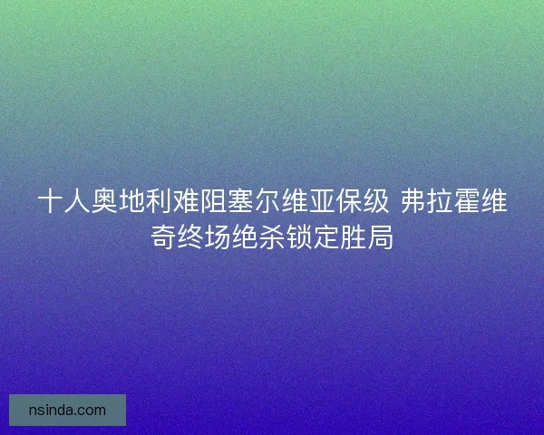 十人奥地利难阻塞尔维亚保级 弗拉霍维奇终场绝杀锁定胜局