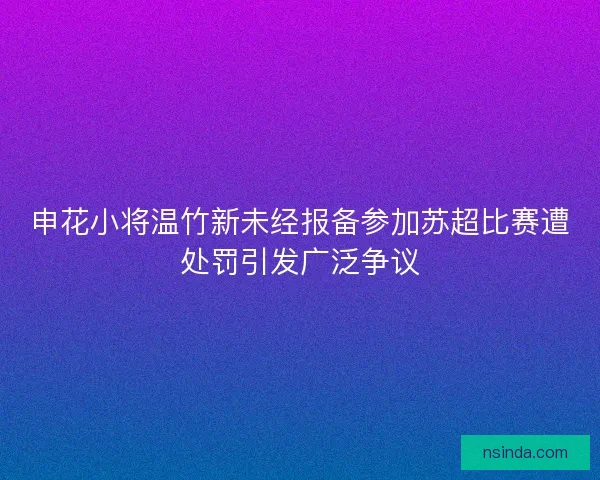 申花小将温竹新未经报备参加苏超比赛遭处罚引发广泛争议