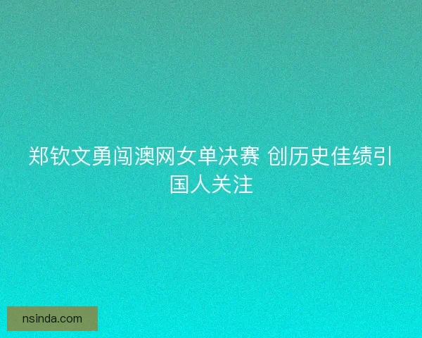 郑钦文勇闯澳网女单决赛 创历史佳绩引国人关注