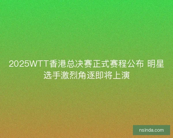 2025WTT香港总决赛正式赛程公布 明星选手激烈角逐即将上演