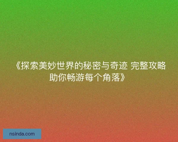 《探索美妙世界的秘密与奇迹 完整攻略助你畅游每个角落》