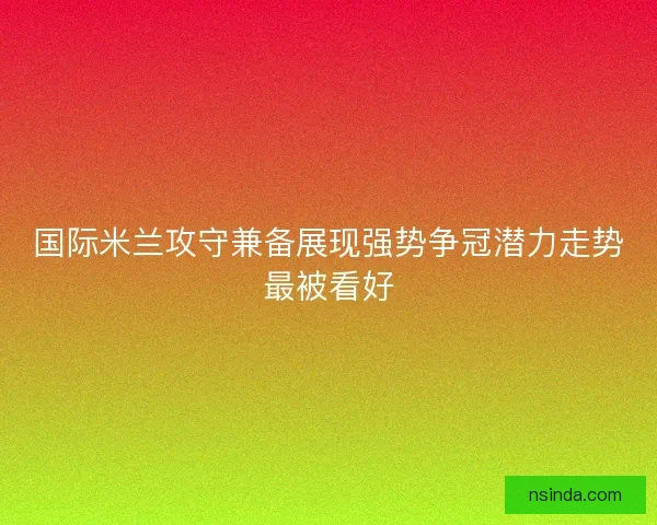 国际米兰攻守兼备展现强势争冠潜力走势最被看好