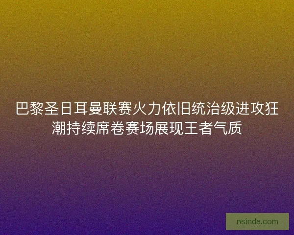 巴黎圣日耳曼联赛火力依旧统治级进攻狂潮持续席卷赛场展现王者气质