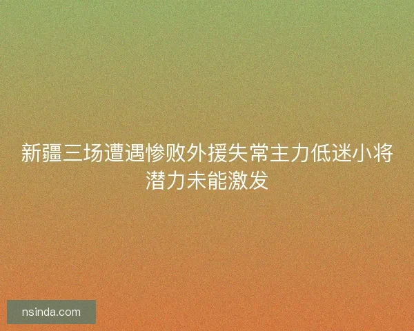 新疆三场遭遇惨败外援失常主力低迷小将潜力未能激发