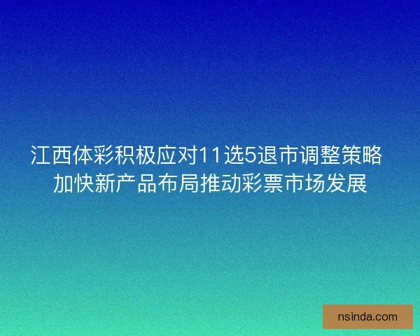 江西体彩积极应对11选5退市调整策略 加快新产品布局推动彩票市场发展