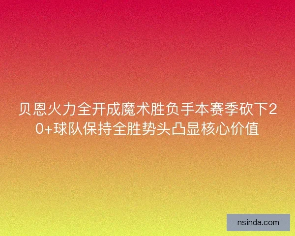 贝恩火力全开成魔术胜负手本赛季砍下20+球队保持全胜势头凸显核心价值