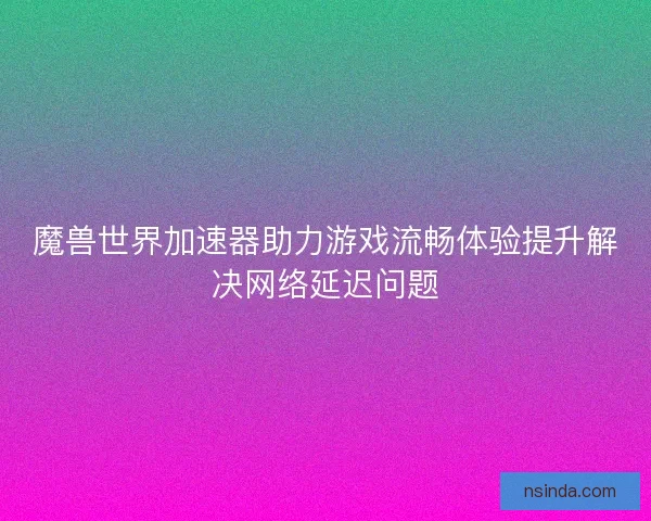 魔兽世界加速器助力游戏流畅体验提升解决网络延迟问题