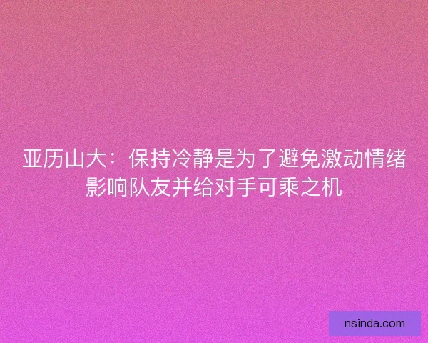 亚历山大：保持冷静是为了避免激动情绪影响队友并给对手可乘之机