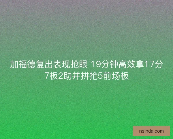 加福德复出表现抢眼 19分钟高效拿17分7板2助并拼抢5前场板
