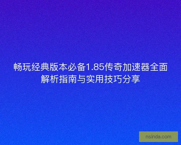 畅玩经典版本必备1.85传奇加速器全面解析指南与实用技巧分享