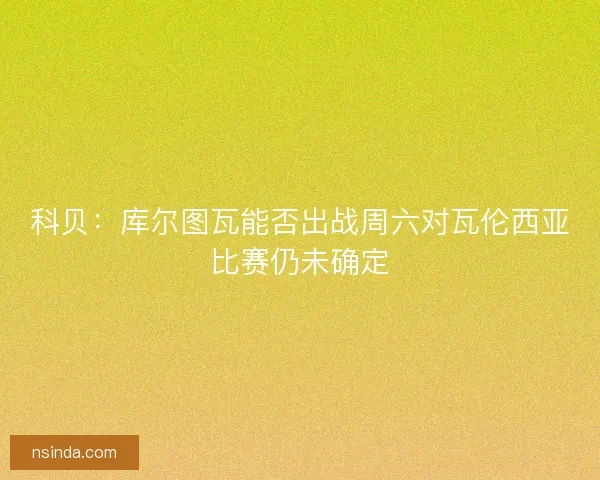 科贝：库尔图瓦能否出战周六对瓦伦西亚比赛仍未确定