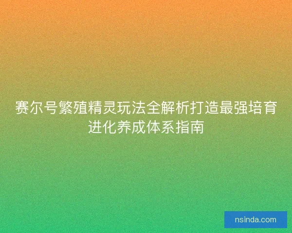 赛尔号繁殖精灵玩法全解析打造最强培育进化养成体系指南
