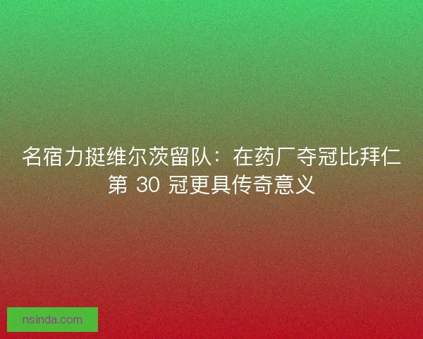名宿力挺维尔茨留队：在药厂夺冠比拜仁第 30 冠更具传奇意义