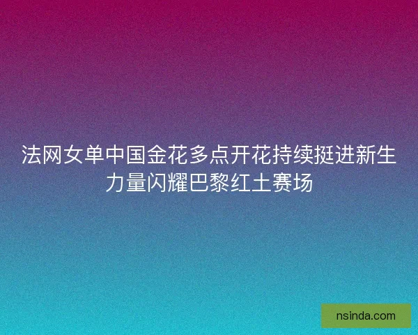 法网女单中国金花多点开花持续挺进新生力量闪耀巴黎红土赛场