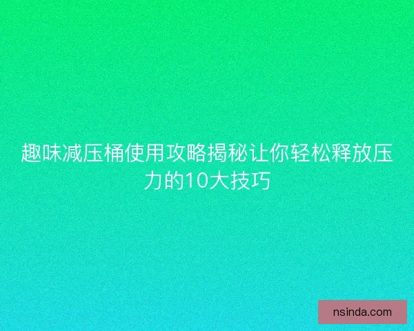 趣味减压桶使用攻略揭秘让你轻松释放压力的10大技巧