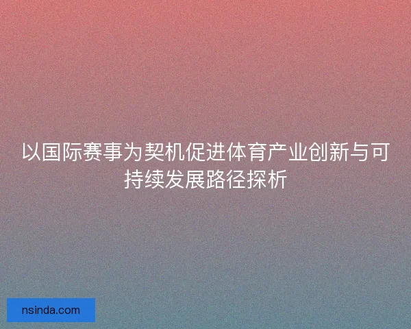 以国际赛事为契机促进体育产业创新与可持续发展路径探析
