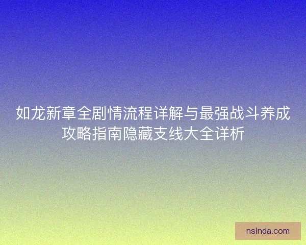如龙新章全剧情流程详解与最强战斗养成攻略指南隐藏支线大全详析