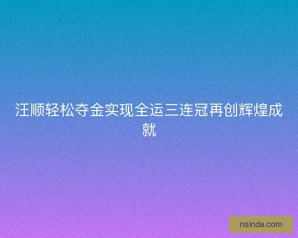 汪顺轻松夺金实现全运三连冠再创辉煌成就