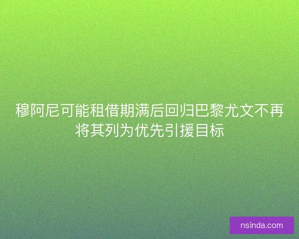 穆阿尼可能租借期满后回归巴黎尤文不再将其列为优先引援目标