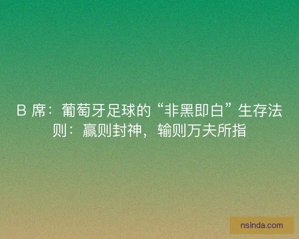 B 席：葡萄牙足球的 “非黑即白” 生存法则：赢则封神，输则万夫所指