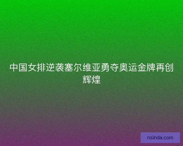 中国女排逆袭塞尔维亚勇夺奥运金牌再创辉煌