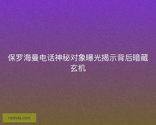 保罗海曼电话神秘对象曝光揭示背后暗藏玄机