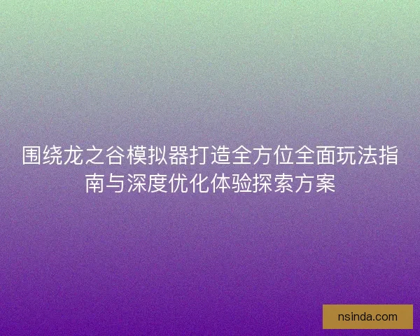 围绕龙之谷模拟器打造全方位全面玩法指南与深度优化体验探索方案