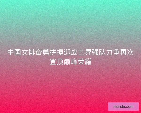 中国女排奋勇拼搏迎战世界强队力争再次登顶巅峰荣耀