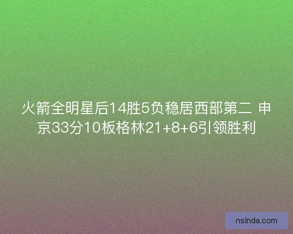 火箭全明星后14胜5负稳居西部第二 申京33分10板格林21+8+6引领胜利